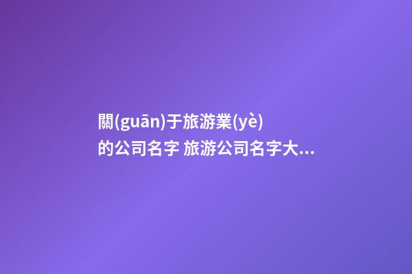 關(guān)于旅游業(yè)的公司名字 旅游公司名字大全-第1張-公司起名-玄機(jī)派